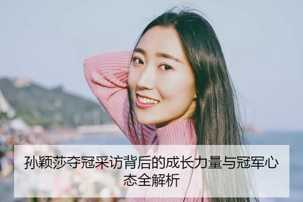 孙颖莎夺冠采访背后的成长力量与冠军心态全解析