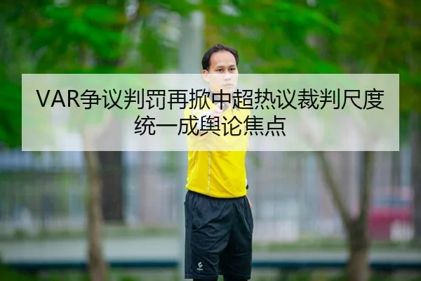 VAR争议判罚再掀中超热议裁判尺度统一成舆论焦点