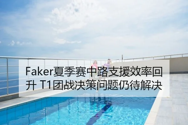 Faker夏季赛中路支援效率回升 T1团战决策问题仍待解决