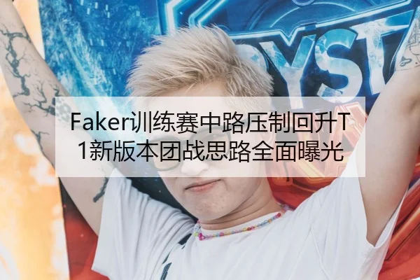 Faker训练赛中路压制回升T1新版本团战思路全面曝光