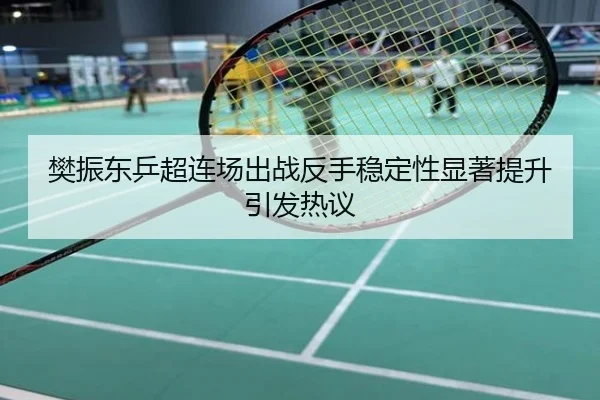 樊振东乒超连场出战反手稳定性显著提升引发热议